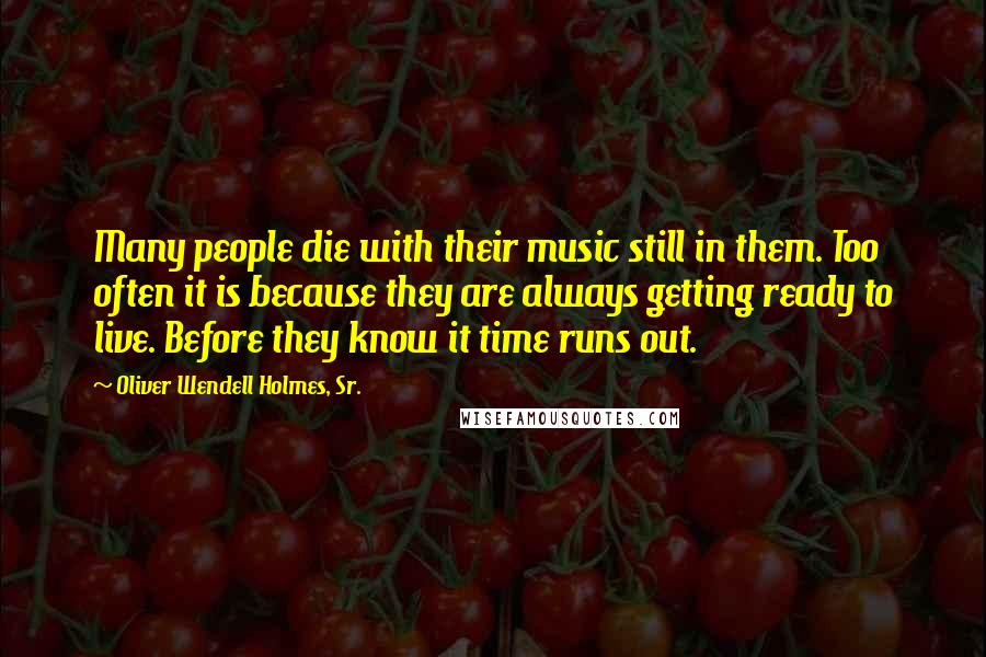 Oliver Wendell Holmes, Sr. Quotes: Many people die with their music still in them. Too often it is because they are always getting ready to live. Before they know it time runs out.