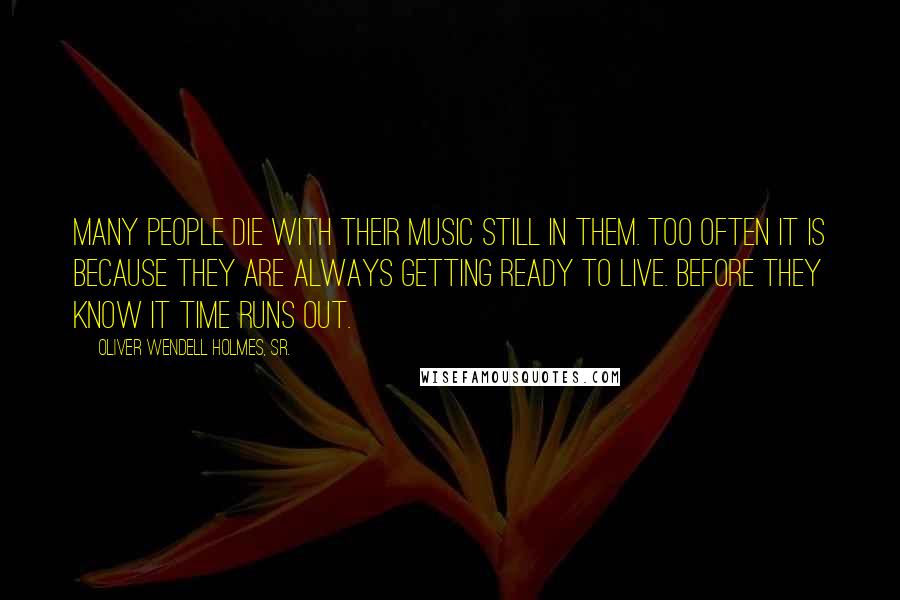 Oliver Wendell Holmes, Sr. Quotes: Many people die with their music still in them. Too often it is because they are always getting ready to live. Before they know it time runs out.