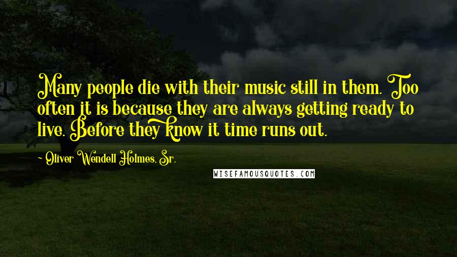 Oliver Wendell Holmes, Sr. Quotes: Many people die with their music still in them. Too often it is because they are always getting ready to live. Before they know it time runs out.