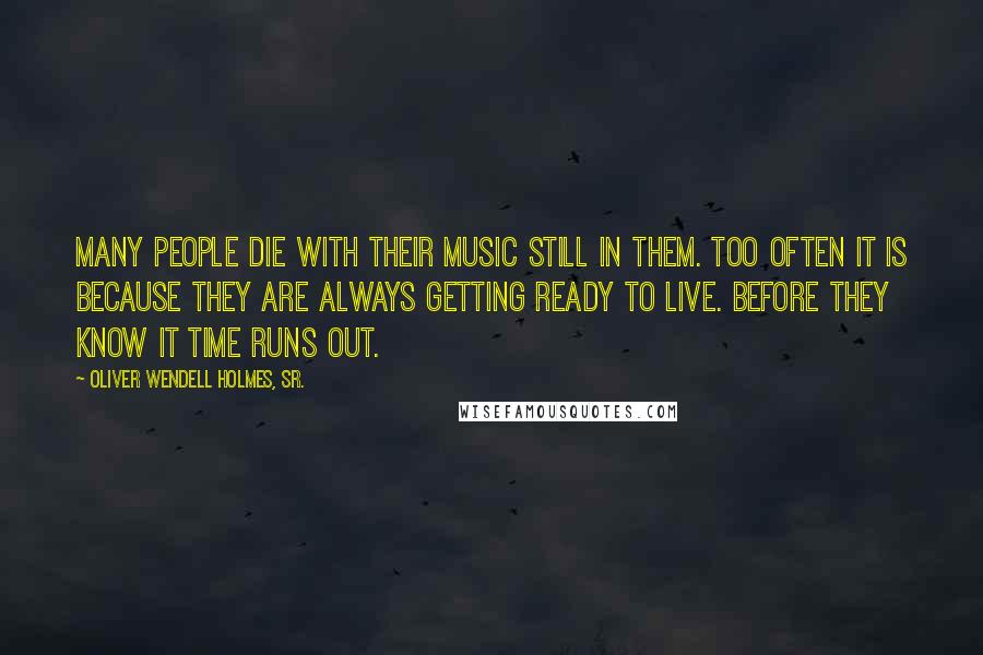Oliver Wendell Holmes, Sr. Quotes: Many people die with their music still in them. Too often it is because they are always getting ready to live. Before they know it time runs out.