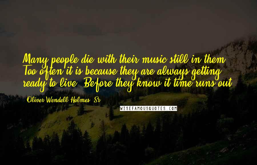 Oliver Wendell Holmes, Sr. Quotes: Many people die with their music still in them. Too often it is because they are always getting ready to live. Before they know it time runs out.