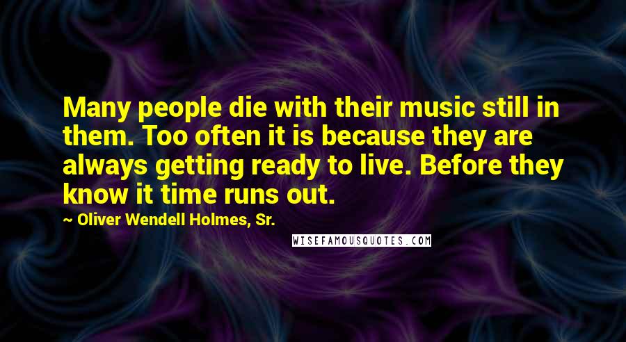 Oliver Wendell Holmes, Sr. Quotes: Many people die with their music still in them. Too often it is because they are always getting ready to live. Before they know it time runs out.
