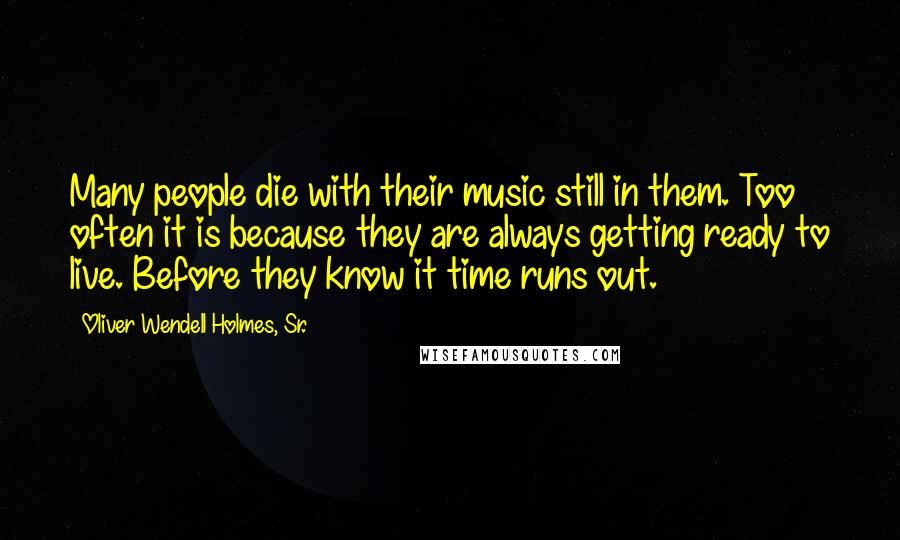 Oliver Wendell Holmes, Sr. Quotes: Many people die with their music still in them. Too often it is because they are always getting ready to live. Before they know it time runs out.