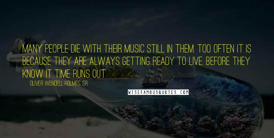 Oliver Wendell Holmes, Sr. Quotes: Many people die with their music still in them. Too often it is because they are always getting ready to live. Before they know it time runs out.