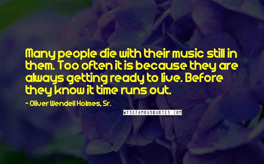 Oliver Wendell Holmes, Sr. Quotes: Many people die with their music still in them. Too often it is because they are always getting ready to live. Before they know it time runs out.