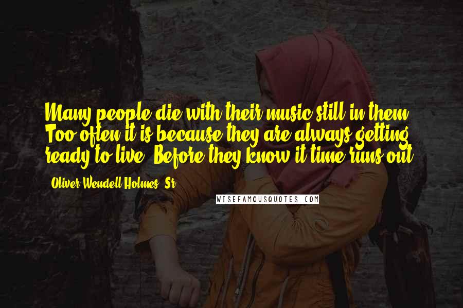 Oliver Wendell Holmes, Sr. Quotes: Many people die with their music still in them. Too often it is because they are always getting ready to live. Before they know it time runs out.