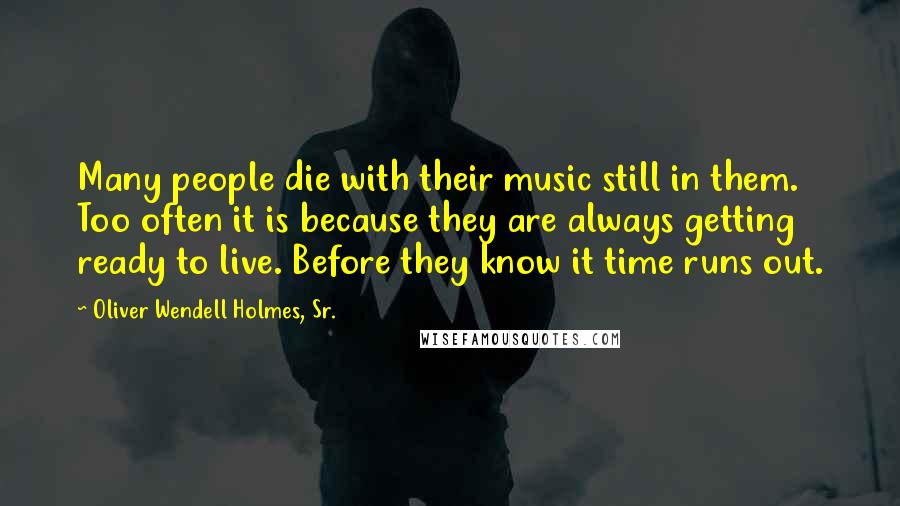 Oliver Wendell Holmes, Sr. Quotes: Many people die with their music still in them. Too often it is because they are always getting ready to live. Before they know it time runs out.