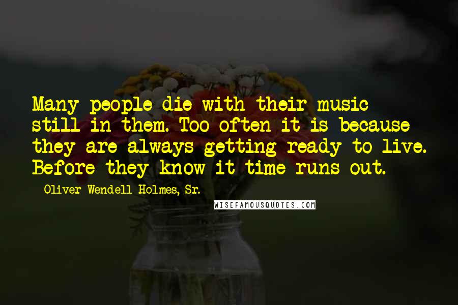 Oliver Wendell Holmes, Sr. Quotes: Many people die with their music still in them. Too often it is because they are always getting ready to live. Before they know it time runs out.