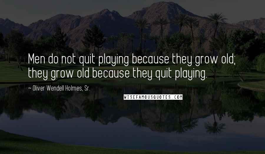 Oliver Wendell Holmes, Sr. Quotes: Men do not quit playing because they grow old; they grow old because they quit playing.