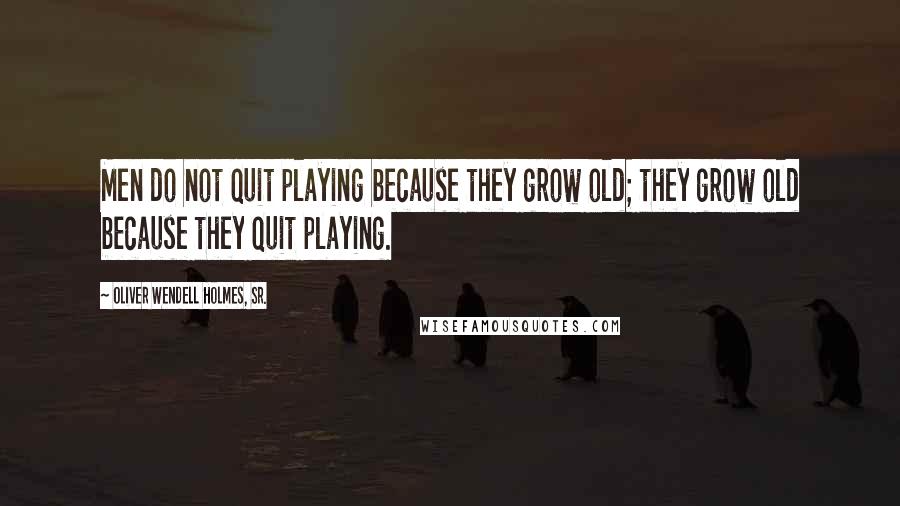 Oliver Wendell Holmes, Sr. Quotes: Men do not quit playing because they grow old; they grow old because they quit playing.