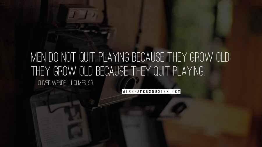 Oliver Wendell Holmes, Sr. Quotes: Men do not quit playing because they grow old; they grow old because they quit playing.