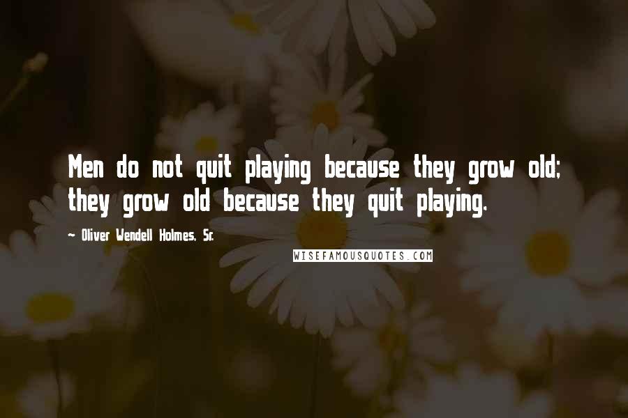 Oliver Wendell Holmes, Sr. Quotes: Men do not quit playing because they grow old; they grow old because they quit playing.