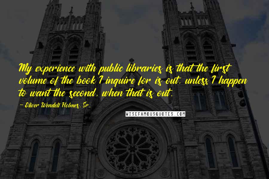 Oliver Wendell Holmes, Sr. Quotes: My experience with public libraries is that the first volume of the book I inquire for is out, unless I happen to want the second, when that is out.