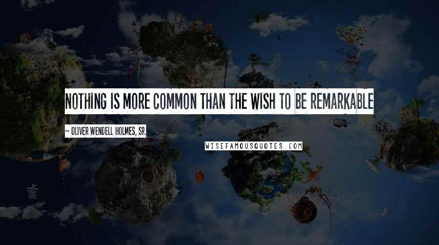 Oliver Wendell Holmes, Sr. Quotes: Nothing is more common than the wish to be remarkable