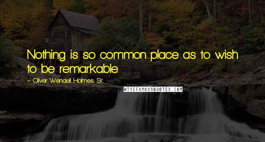 Oliver Wendell Holmes, Sr. Quotes: Nothing is so common-place as to wish to be remarkable.