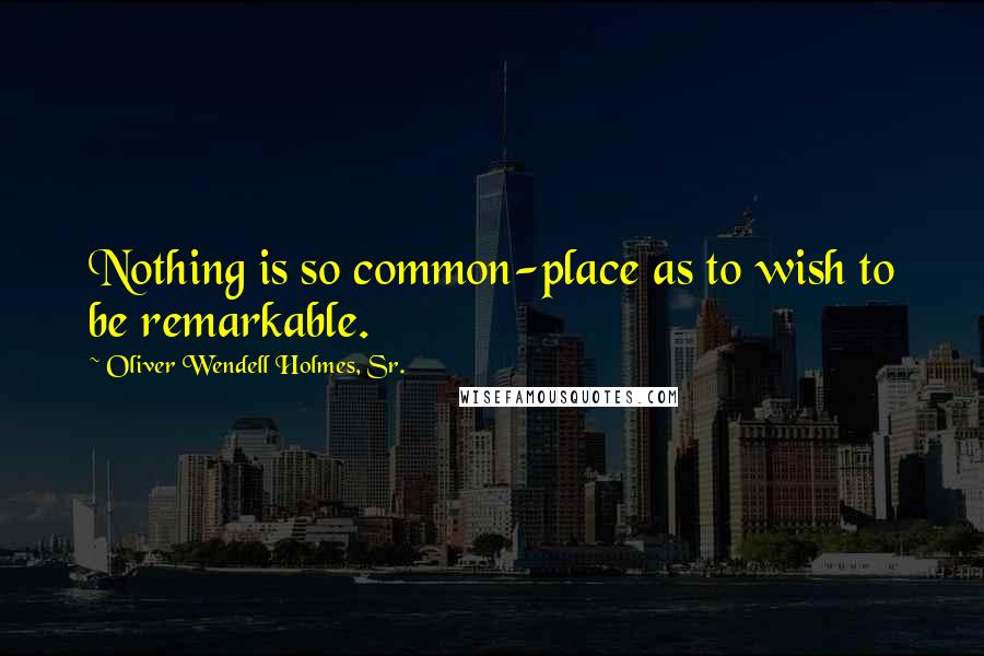 Oliver Wendell Holmes, Sr. Quotes: Nothing is so common-place as to wish to be remarkable.