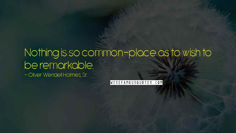 Oliver Wendell Holmes, Sr. Quotes: Nothing is so common-place as to wish to be remarkable.