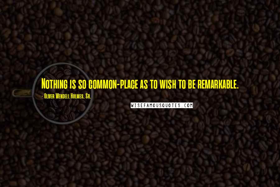 Oliver Wendell Holmes, Sr. Quotes: Nothing is so common-place as to wish to be remarkable.