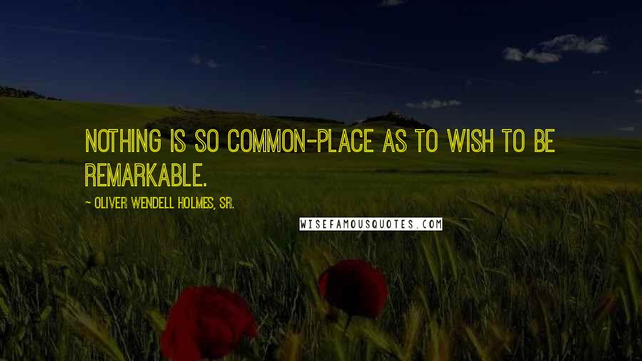 Oliver Wendell Holmes, Sr. Quotes: Nothing is so common-place as to wish to be remarkable.