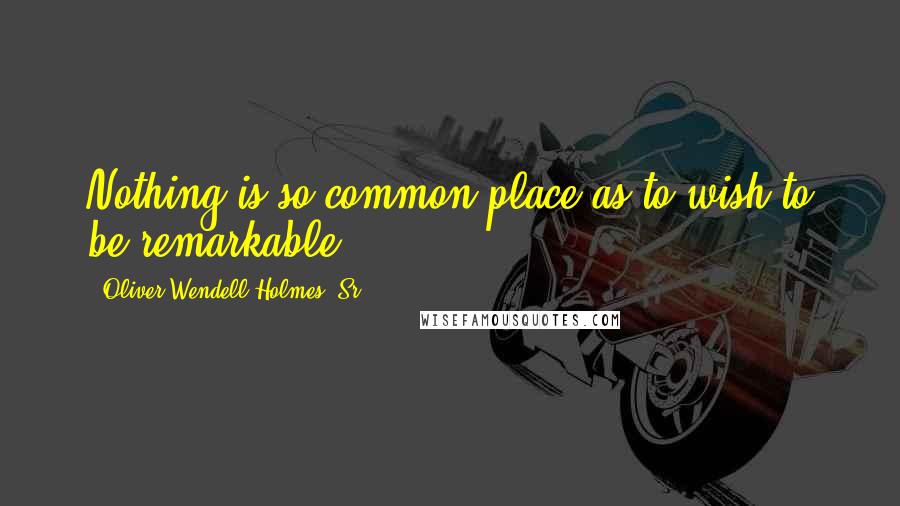 Oliver Wendell Holmes, Sr. Quotes: Nothing is so common-place as to wish to be remarkable.