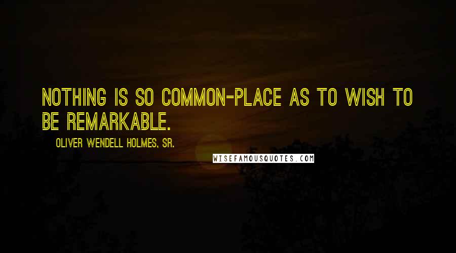 Oliver Wendell Holmes, Sr. Quotes: Nothing is so common-place as to wish to be remarkable.
