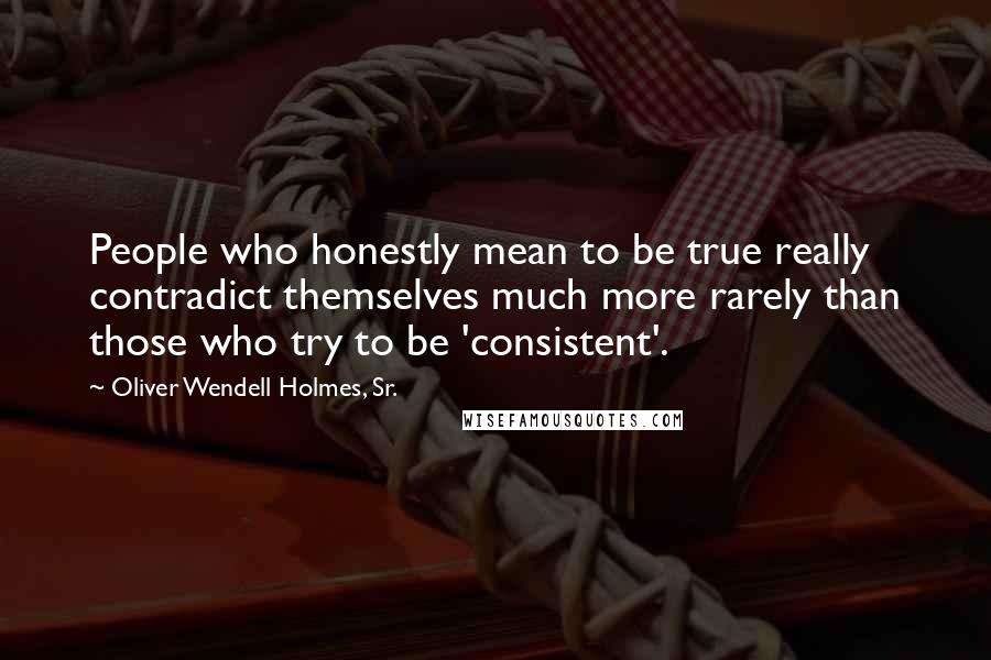 Oliver Wendell Holmes, Sr. Quotes: People who honestly mean to be true really contradict themselves much more rarely than those who try to be 'consistent'.