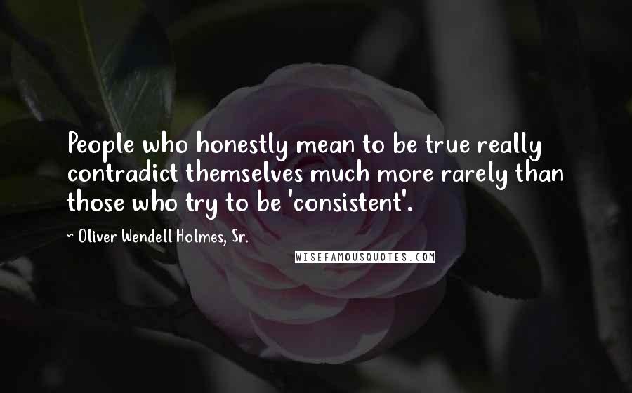 Oliver Wendell Holmes, Sr. Quotes: People who honestly mean to be true really contradict themselves much more rarely than those who try to be 'consistent'.