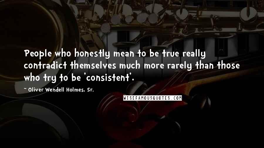 Oliver Wendell Holmes, Sr. Quotes: People who honestly mean to be true really contradict themselves much more rarely than those who try to be 'consistent'.