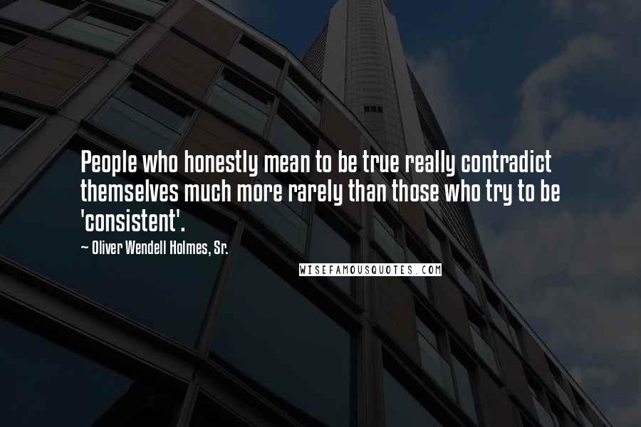 Oliver Wendell Holmes, Sr. Quotes: People who honestly mean to be true really contradict themselves much more rarely than those who try to be 'consistent'.