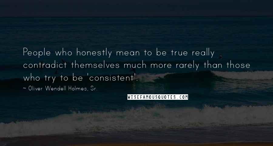 Oliver Wendell Holmes, Sr. Quotes: People who honestly mean to be true really contradict themselves much more rarely than those who try to be 'consistent'.