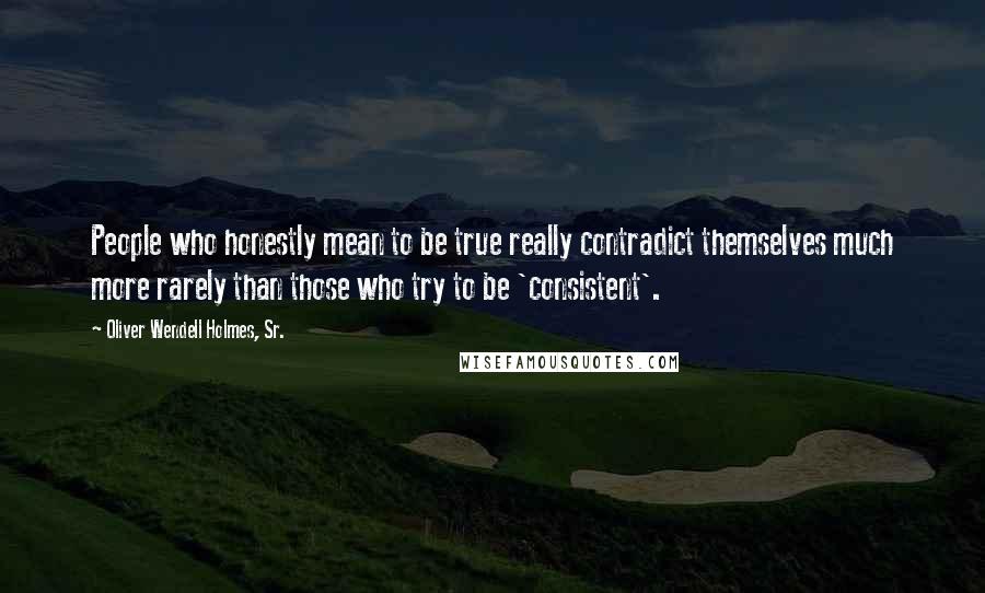 Oliver Wendell Holmes, Sr. Quotes: People who honestly mean to be true really contradict themselves much more rarely than those who try to be 'consistent'.