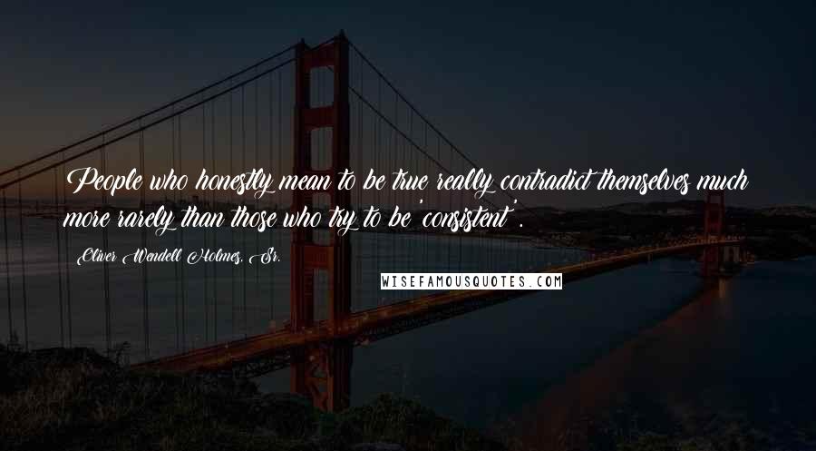 Oliver Wendell Holmes, Sr. Quotes: People who honestly mean to be true really contradict themselves much more rarely than those who try to be 'consistent'.