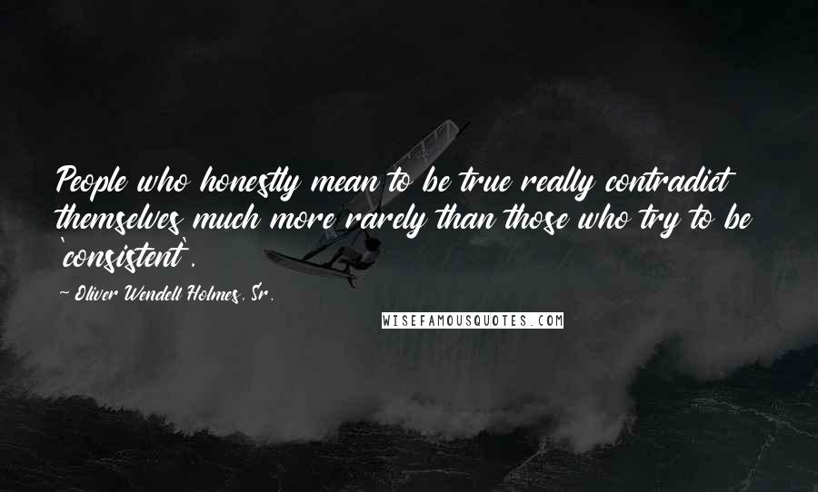 Oliver Wendell Holmes, Sr. Quotes: People who honestly mean to be true really contradict themselves much more rarely than those who try to be 'consistent'.