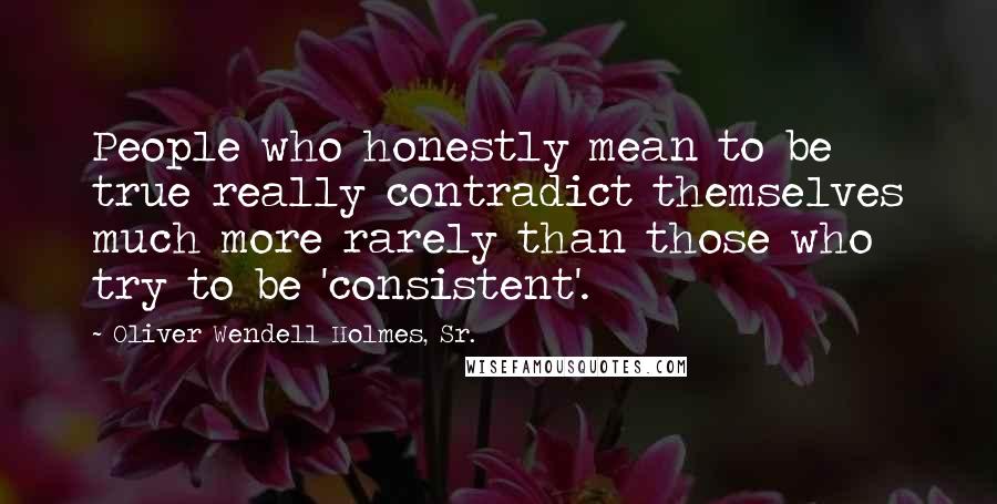 Oliver Wendell Holmes, Sr. Quotes: People who honestly mean to be true really contradict themselves much more rarely than those who try to be 'consistent'.