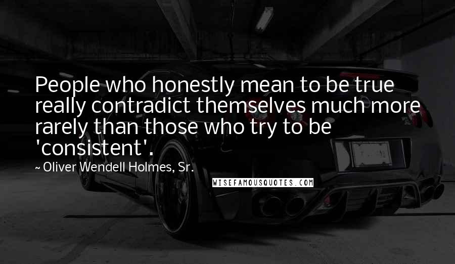 Oliver Wendell Holmes, Sr. Quotes: People who honestly mean to be true really contradict themselves much more rarely than those who try to be 'consistent'.