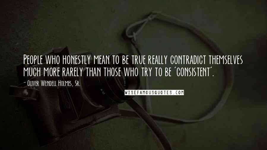 Oliver Wendell Holmes, Sr. Quotes: People who honestly mean to be true really contradict themselves much more rarely than those who try to be 'consistent'.