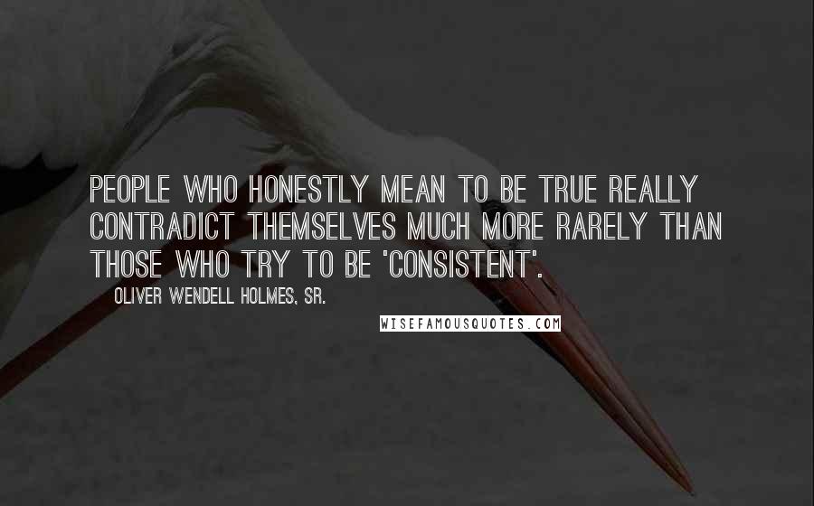 Oliver Wendell Holmes, Sr. Quotes: People who honestly mean to be true really contradict themselves much more rarely than those who try to be 'consistent'.