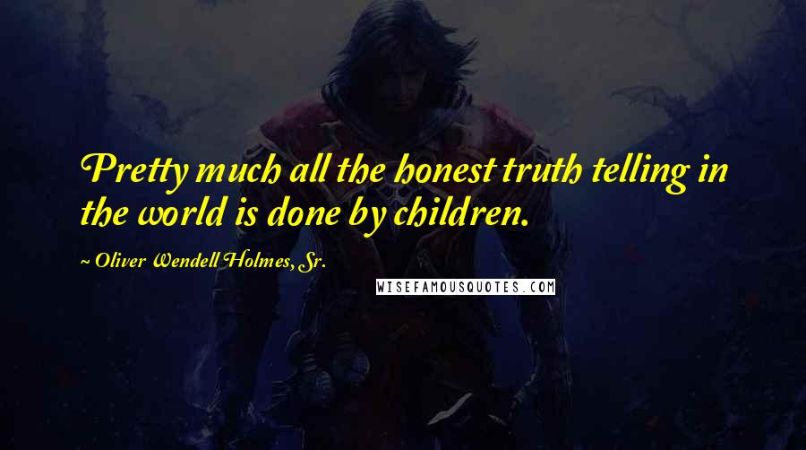 Oliver Wendell Holmes, Sr. Quotes: Pretty much all the honest truth telling in the world is done by children.