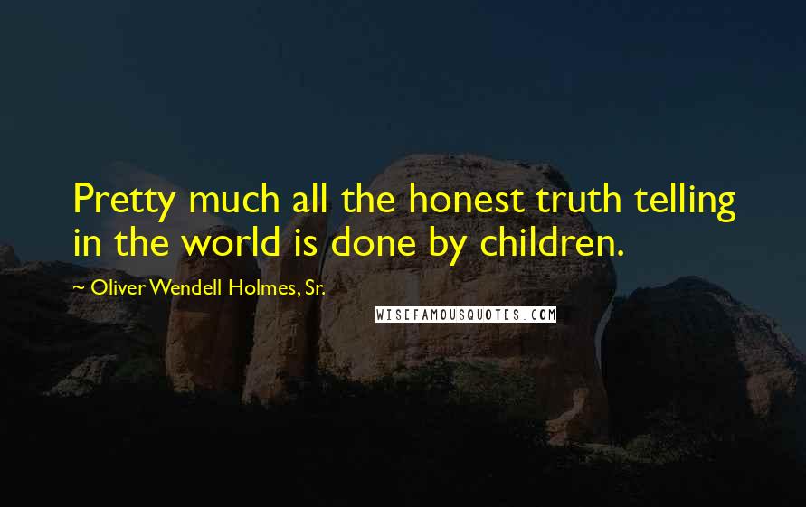 Oliver Wendell Holmes, Sr. Quotes: Pretty much all the honest truth telling in the world is done by children.