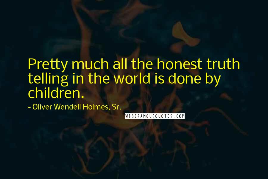 Oliver Wendell Holmes, Sr. Quotes: Pretty much all the honest truth telling in the world is done by children.