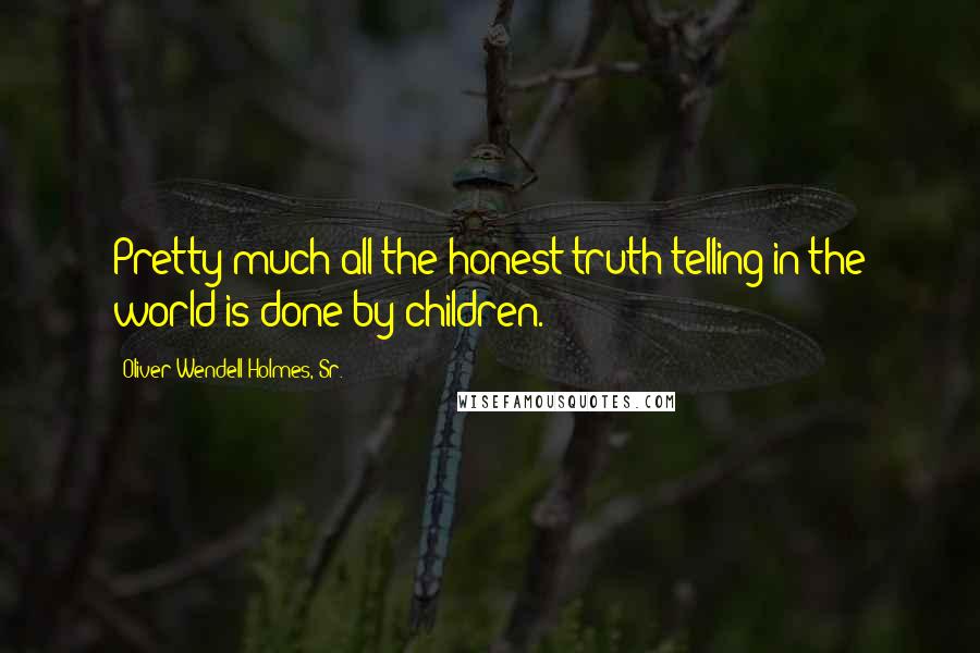 Oliver Wendell Holmes, Sr. Quotes: Pretty much all the honest truth telling in the world is done by children.