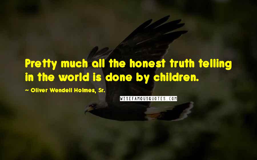 Oliver Wendell Holmes, Sr. Quotes: Pretty much all the honest truth telling in the world is done by children.