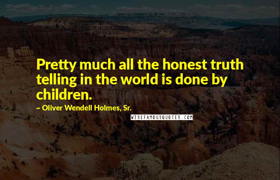 Oliver Wendell Holmes, Sr. Quotes: Pretty much all the honest truth telling in the world is done by children.