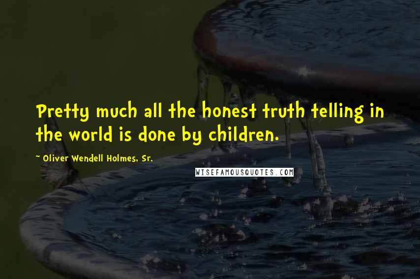 Oliver Wendell Holmes, Sr. Quotes: Pretty much all the honest truth telling in the world is done by children.