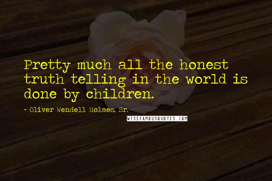 Oliver Wendell Holmes, Sr. Quotes: Pretty much all the honest truth telling in the world is done by children.