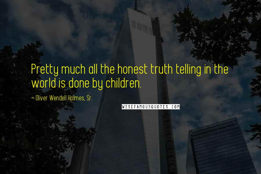 Oliver Wendell Holmes, Sr. Quotes: Pretty much all the honest truth telling in the world is done by children.