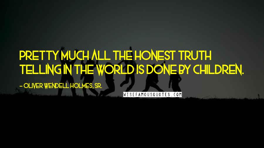 Oliver Wendell Holmes, Sr. Quotes: Pretty much all the honest truth telling in the world is done by children.
