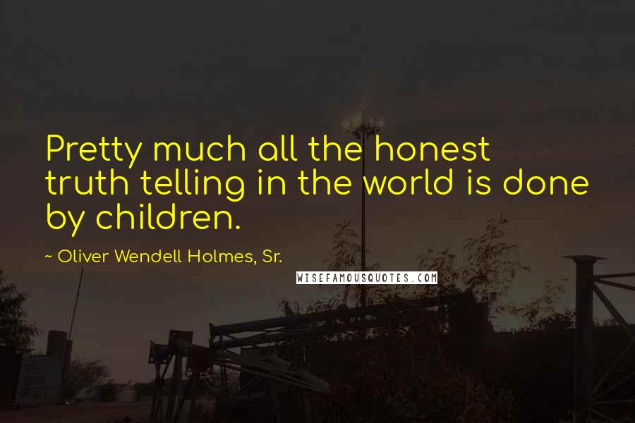 Oliver Wendell Holmes, Sr. Quotes: Pretty much all the honest truth telling in the world is done by children.