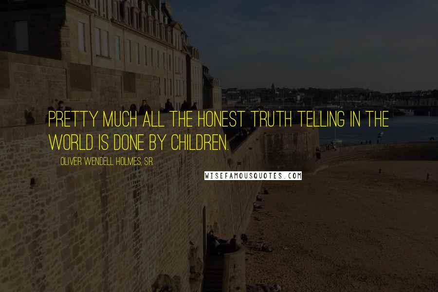 Oliver Wendell Holmes, Sr. Quotes: Pretty much all the honest truth telling in the world is done by children.