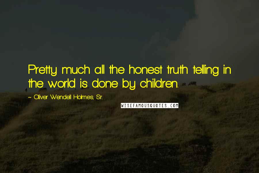 Oliver Wendell Holmes, Sr. Quotes: Pretty much all the honest truth telling in the world is done by children.